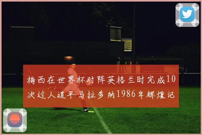 梅西在世界杯对阵英格兰时完成10次过人追平马拉多纳1986年辉煌记录