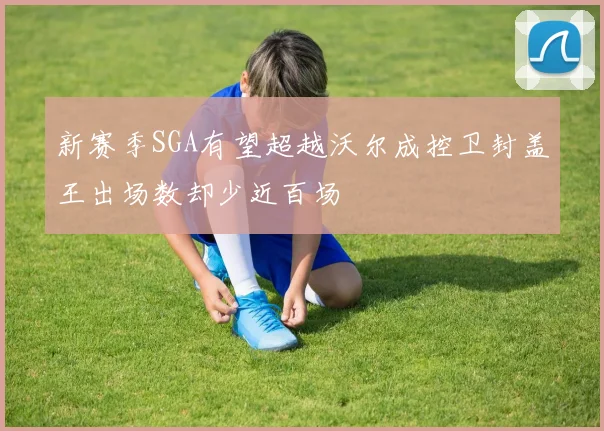 新赛季SGA有望超越沃尔成控卫封盖王出场数却少近百场