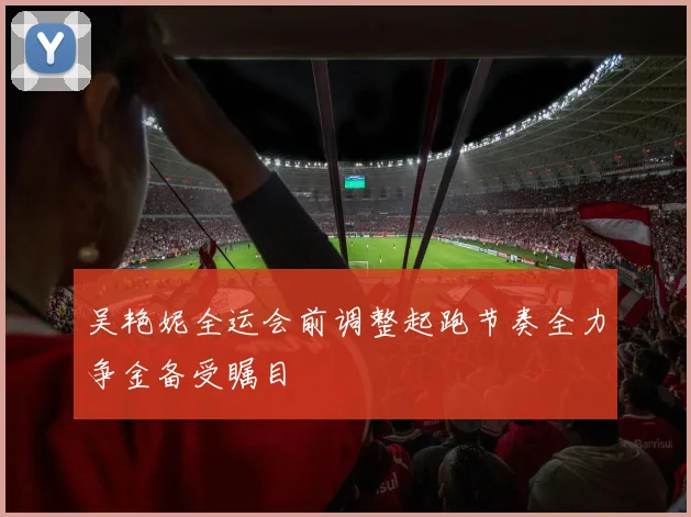 吴艳妮全运会前调整起跑节奏全力争金备受瞩目